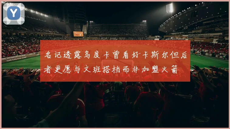 名记透露乌度卡曾看好卡斯尔但后者更愿与文班搭档而非加盟火箭