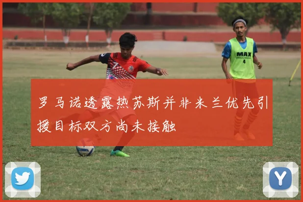 罗马诺透露热苏斯并非米兰优先引援目标双方尚未接触
