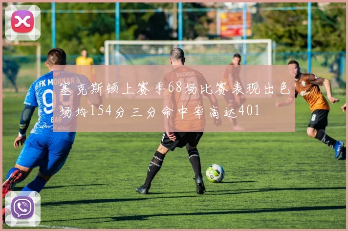 塞克斯顿上赛季68场比赛表现出色场均154分三分命中率高达401