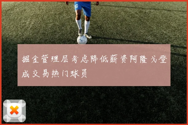 掘金管理层考虑降低薪资阿隆戈登成交易热门球员
