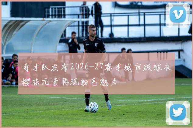 奇才队发布2026-27赛季城市版球衣樱花元素再现粉色魅力