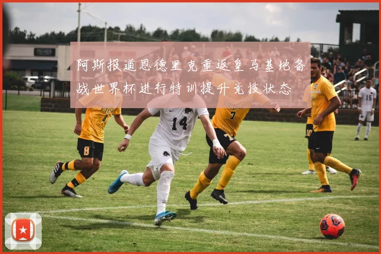 阿斯报道恩德里克重返皇马基地备战世界杯进行特训提升竞技状态