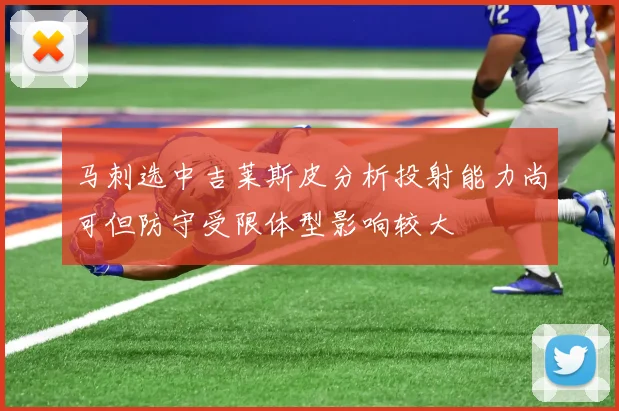 马刺选中吉莱斯皮分析投射能力尚可但防守受限体型影响较大
