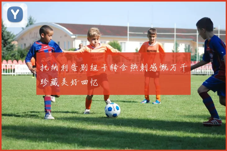 托纳利告别纽卡转会热刺感慨万千珍藏美好回忆