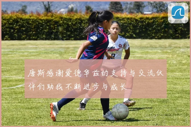 唐斯感谢爱德华兹的支持与交流伙伴们助我不断进步与成长