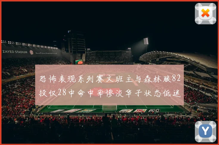 恐怖表现系列赛文班主与森林狼82投仅28中命中率惨淡华子状态低迷仅10投3中