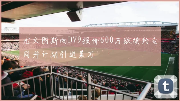 尤文图斯向DV9报价600万欧续约合同并计划引进莱万