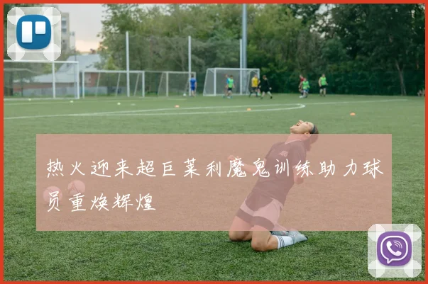热火迎来超巨莱利魔鬼训练助力球员重焕辉煌