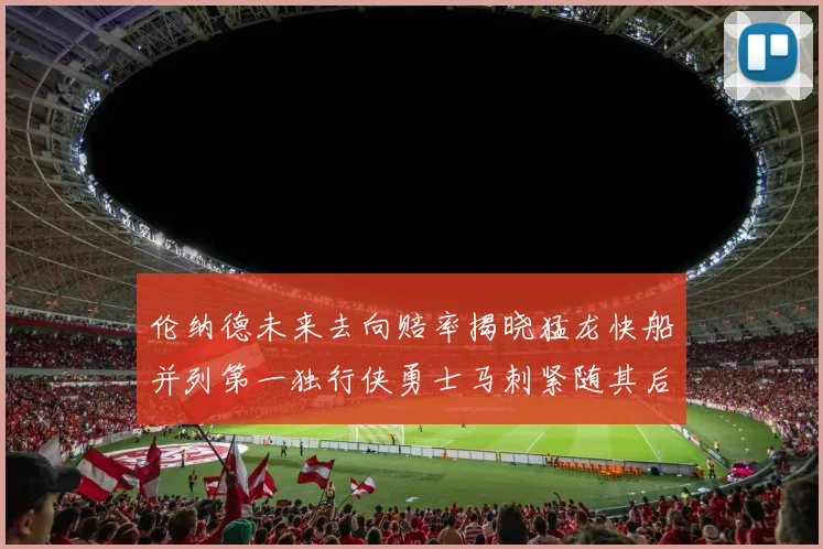 伦纳德未来去向赔率揭晓猛龙快船并列第一独行侠勇士马刺紧随其后