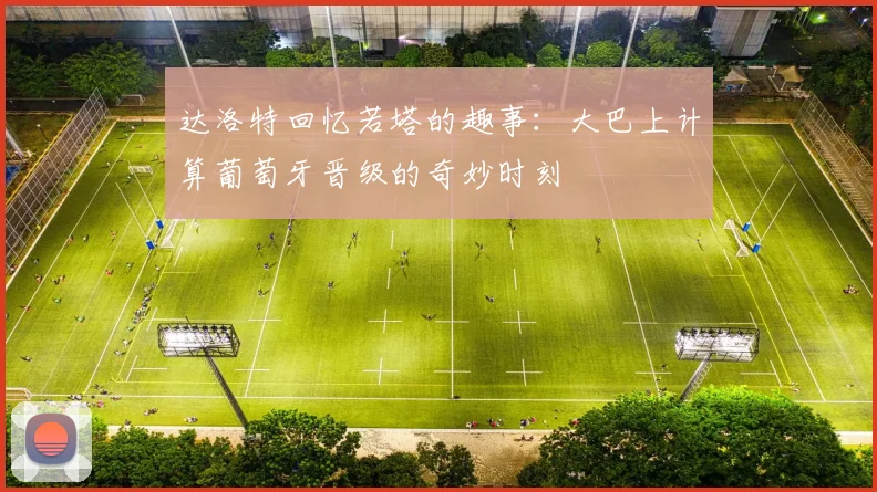 达洛特回忆若塔的趣事：大巴上计算葡萄牙晋级的奇妙时刻