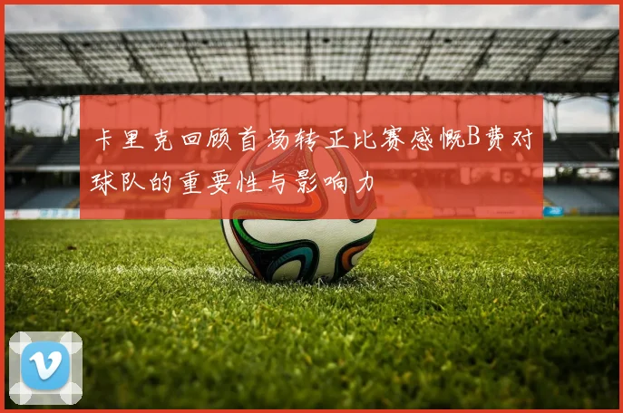 卡里克回顾首场转正比赛感慨B费对球队的重要性与影响力