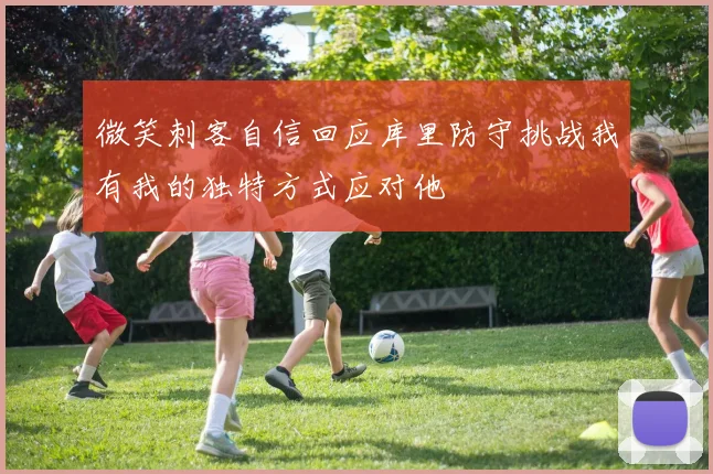 微笑刺客自信回应库里防守挑战我有我的独特方式应对他