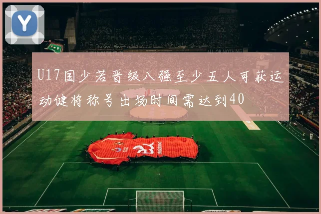 U17国少若晋级八强至少五人可获运动健将称号出场时间需达到40