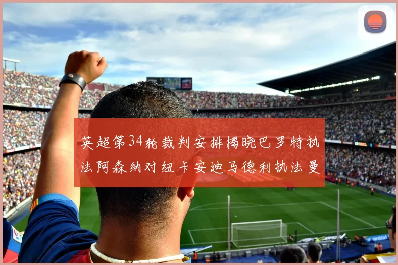英超第34轮裁判安排揭晓巴罗特执法阿森纳对纽卡安迪马德利执法曼城赛事