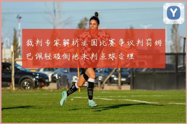 裁判专家解析法国比赛争议判罚姆巴佩轻碰倒地未判点球合理