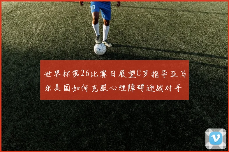 世界杯第26比赛日展望C罗指导亚马尔美国如何克服心理障碍迎战对手