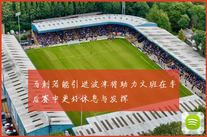 马刺若能引进波津将助力文班在季后赛中更好休息与发挥