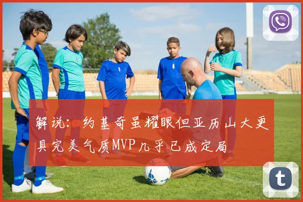 解说：约基奇虽耀眼但亚历山大更具完美气质MVP几乎已成定局
