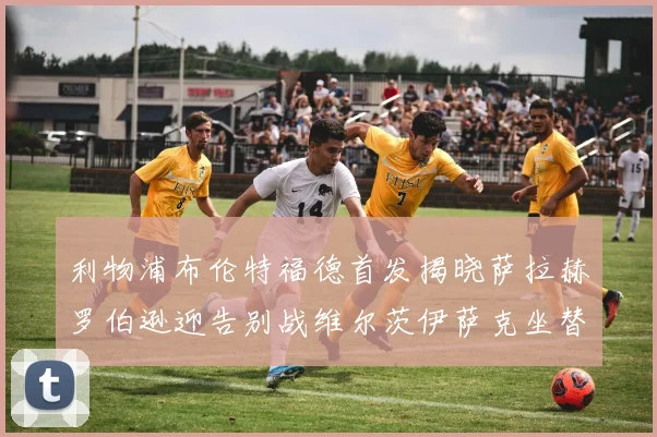利物浦布伦特福德首发揭晓萨拉赫罗伯逊迎告别战维尔茨伊萨克坐替补席