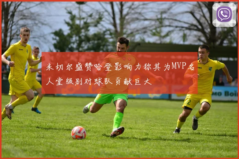 米切尔盛赞哈登影响力称其为MVP名人堂级别对球队贡献巨大
