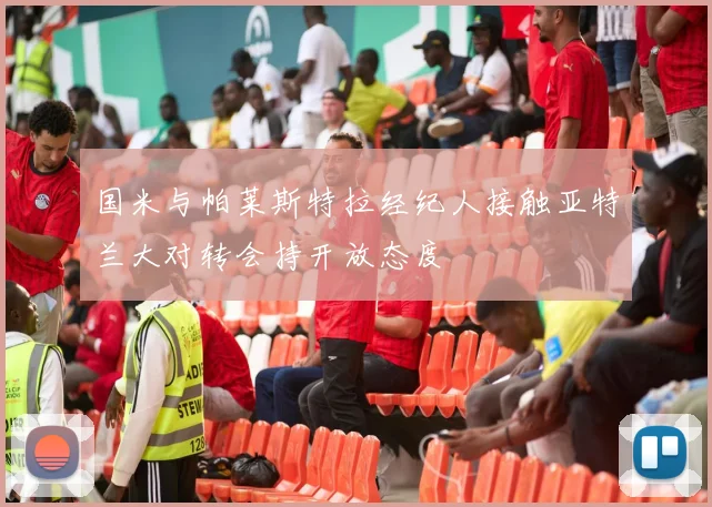 国米与帕莱斯特拉经纪人接触亚特兰大对转会持开放态度