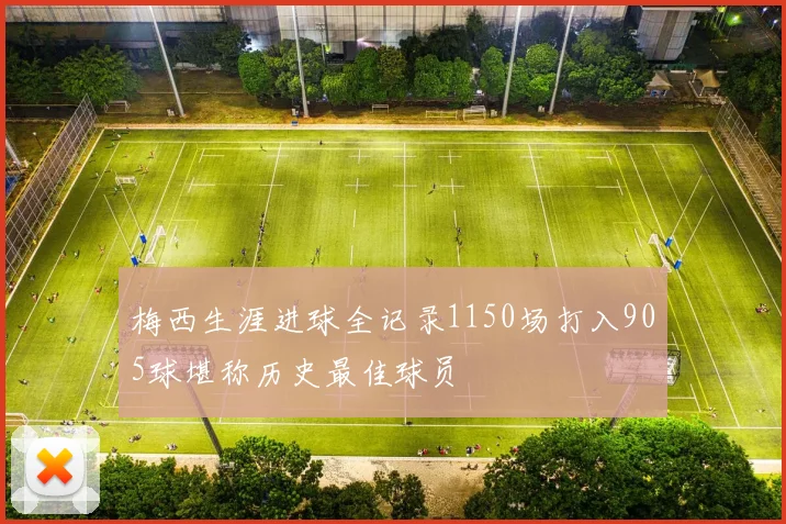 梅西生涯进球全记录1150场打入905球堪称历史最佳球员