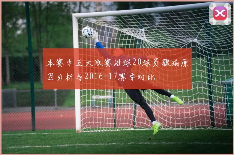 本赛季五大联赛进球20球员骤减原因分析与2016-17赛季对比