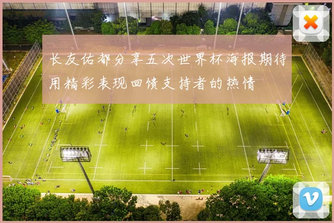 长友佑都分享五次世界杯海报期待用精彩表现回馈支持者的热情