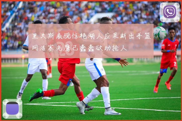 里夫斯表现惊艳湖人应果断出手篮网活塞老鹰已蠢蠢欲动抢人
