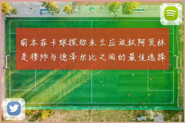 前本菲卡球探称米兰应放权阿莫林是穆帅与德泽尔比之间的最佳选择