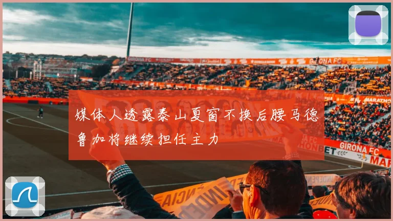 媒体人透露泰山夏窗不换后腰马德鲁加将继续担任主力