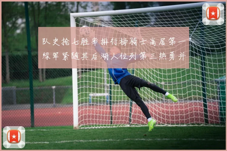 队史抢七胜率排行榜骑士高居第一绿军紧随其后湖人位列第三热勇并列第七
