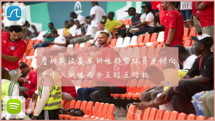 詹姆斯谈夏季训练趋势球员更倾向于个人训练而非五对五对抗