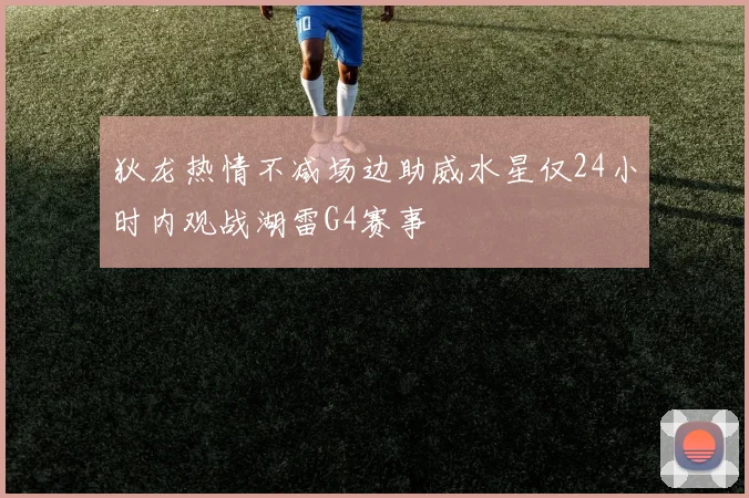 狄龙热情不减场边助威水星仅24小时内观战湖雷G4赛事