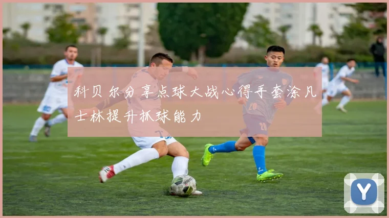 科贝尔分享点球大战心得手套涂凡士林提升抓球能力