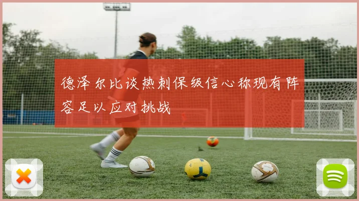 德泽尔比谈热刺保级信心称现有阵容足以应对挑战