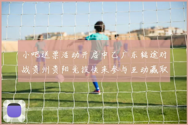 小吧送票活动开启中乙广东铭途对战贵州贵阳竞技快来参与互动赢取球票