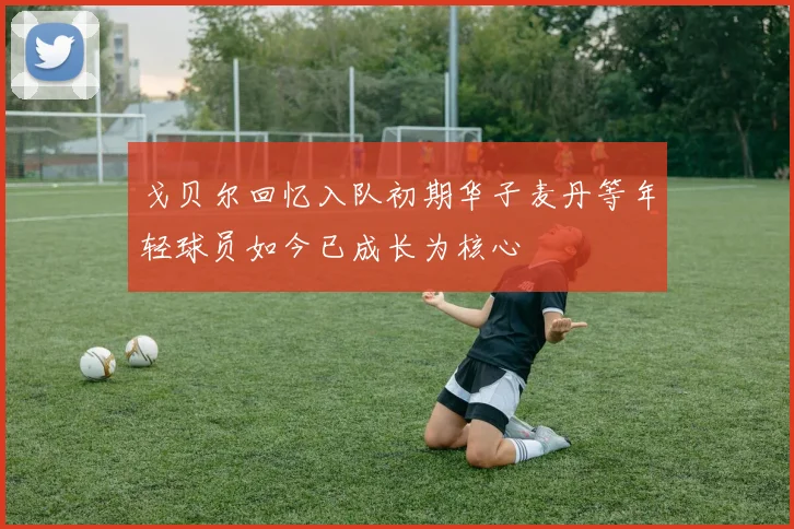 戈贝尔回忆入队初期华子麦丹等年轻球员如今已成长为核心