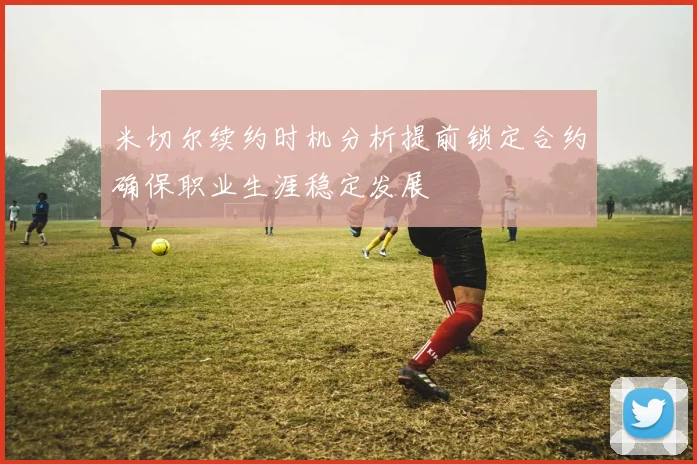 米切尔续约时机分析提前锁定合约确保职业生涯稳定发展
