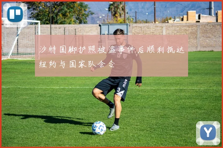 沙特国脚护照被盗事件后顺利抵达纽约与国家队会合