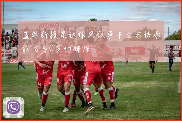 蓝军新援昆达球风似萨卡立志传承菲戈与C罗的辉煌
