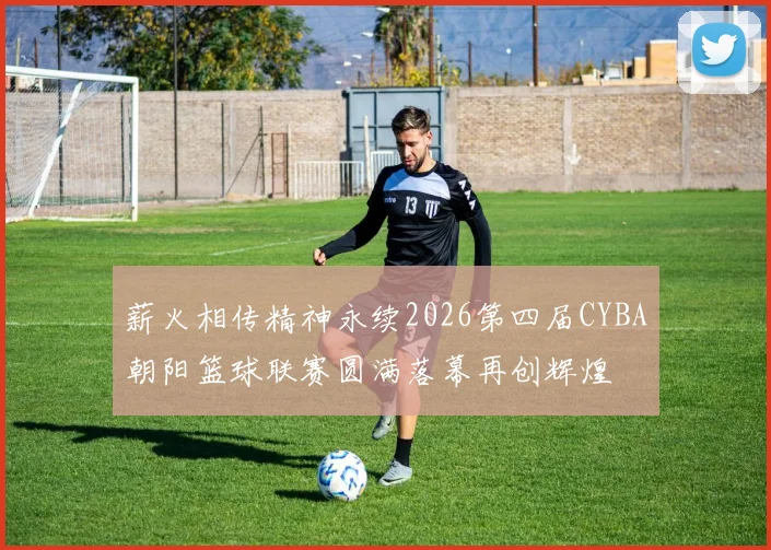 薪火相传精神永续2026第四届CYBA朝阳篮球联赛圆满落幕再创辉煌